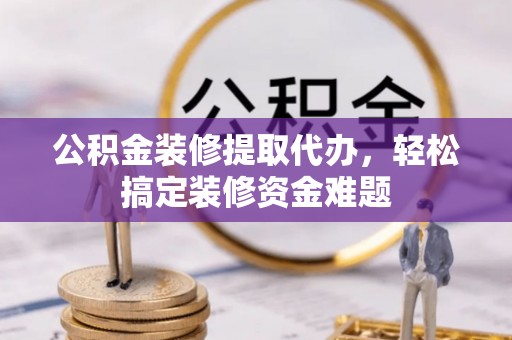 在线公积金装修提取代办，轻松搞定装修资金难题