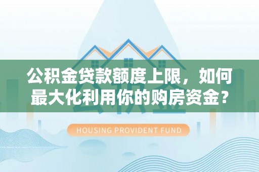 在线公积金贷款额度上限，如何最大化利用你的购房资金？