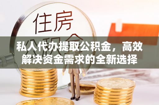 在线私人代办提取公积金，高效解决资金需求的全新选择
