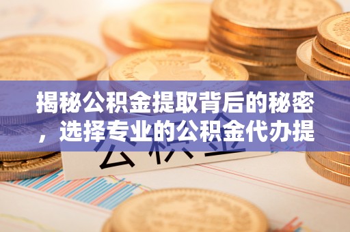 在线揭秘公积金提取背后的秘密，选择专业的公积金代办提取公司是否值得信赖？