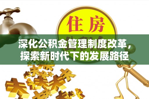 在线深化公积金管理制度改革，探索新时代下的发展路径