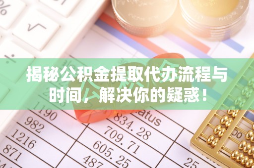 在线揭秘公积金提取代办流程与时间，解决你的疑惑！