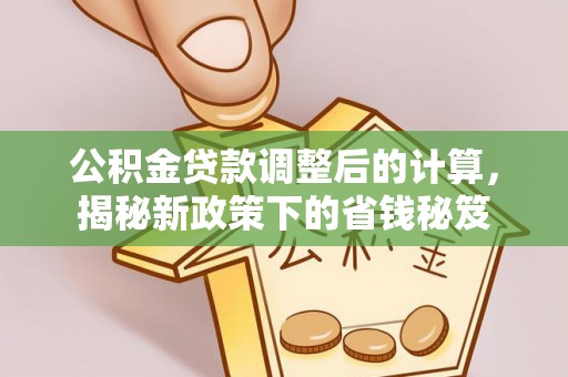 在线公积金贷款调整后的计算，揭秘新政策下的省钱秘笈