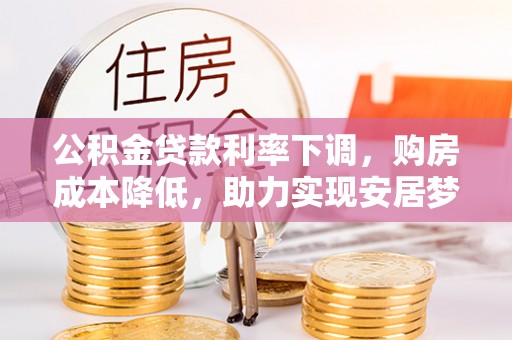 在线公积金贷款利率下调，购房成本降低，助力实现安居梦