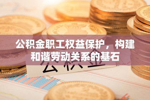 在线公积金职工权益保护，构建和谐劳动关系的基石