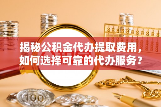 在线揭秘公积金代办提取费用，如何选择可靠的代办服务？
