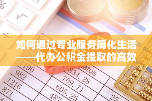 在线如何通过专业服务简化生活——代办公积金提取的高效选择