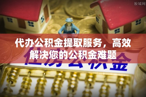 在线代办公积金提取服务，高效解决您的公积金难题