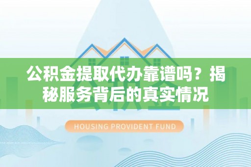 在线公积金提取代办靠谱吗？揭秘服务背后的真实情况
