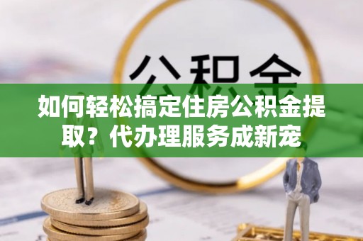 在线如何轻松搞定住房公积金提取？代办理服务成新宠