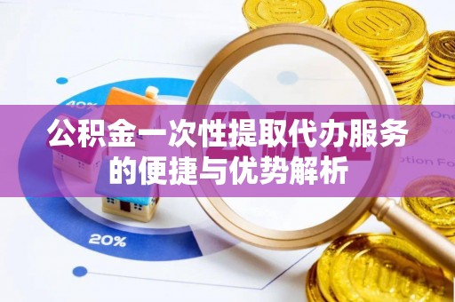 在线公积金一次性提取代办服务的便捷与优势解析