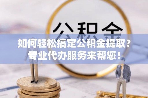 在线如何轻松搞定公积金提取？专业代办服务来帮您！