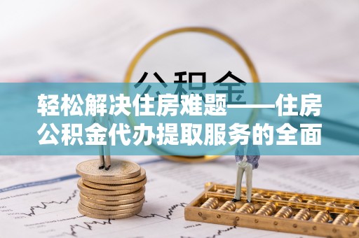 在线轻松解决住房难题——住房公积金代办提取服务的全面解析与实用指南