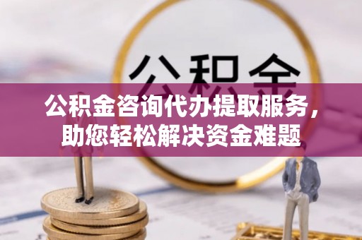 在线公积金咨询代办提取服务，助您轻松解决资金难题