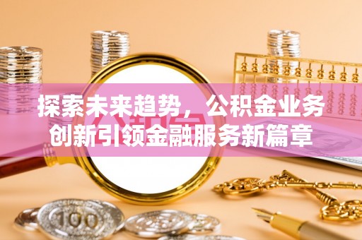在线探索未来趋势，公积金业务创新引领金融服务新篇章