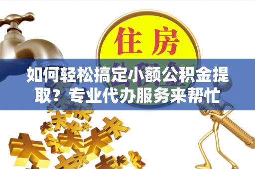 在线如何轻松搞定小额公积金提取？专业代办服务来帮忙