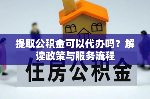 在线提取公积金可以代办吗？解读政策与服务流程