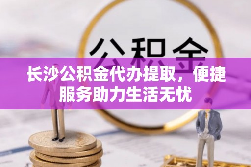 在线长沙公积金代办提取，便捷服务助力生活无忧