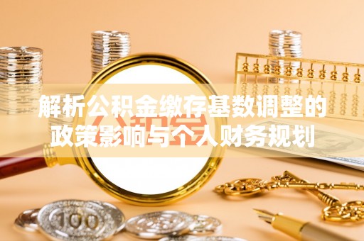 在线解析公积金缴存基数调整的政策影响与个人财务规划