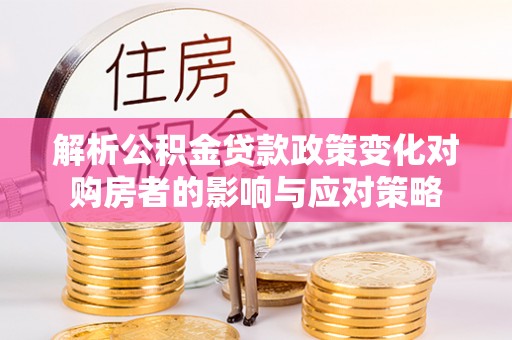 在线解析公积金贷款政策变化对购房者的影响与应对策略