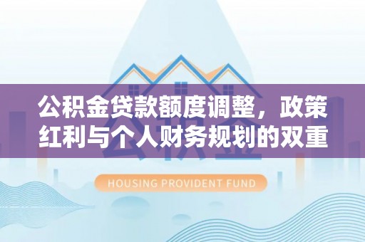 在线公积金贷款额度调整，政策红利与个人财务规划的双重考量