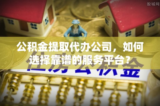 在线公积金提取代办公司，如何选择靠谱的服务平台？