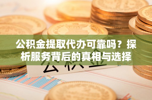 在线公积金提取代办可靠吗？探析服务背后的真相与选择