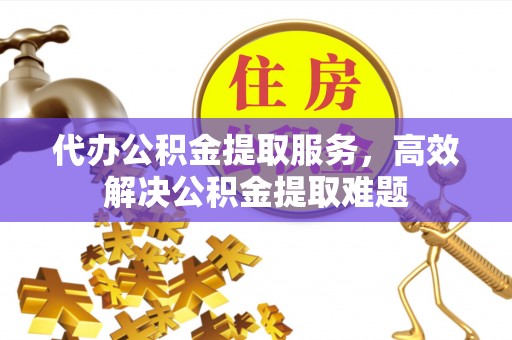 在线代办公积金提取服务，高效解决公积金提取难题