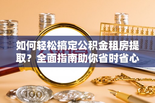 在线如何轻松搞定公积金租房提取？全面指南助你省时省心