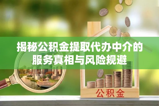 在线揭秘公积金提取代办中介的服务真相与风险规避