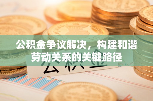 在线公积金争议解决，构建和谐劳动关系的关键路径
