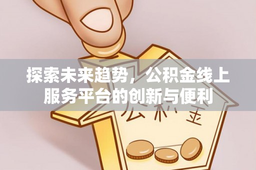 在线探索未来趋势，公积金线上服务平台的创新与便利