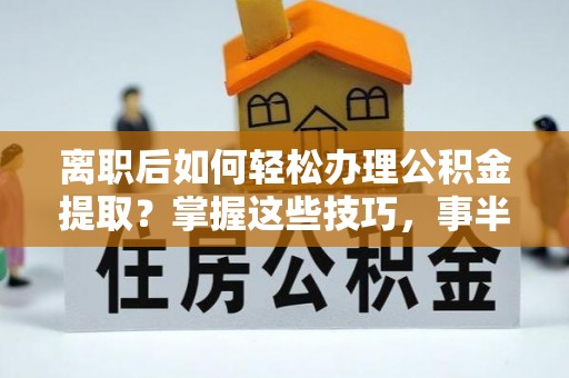 在线离职后如何轻松办理公积金提取？掌握这些技巧，事半功倍！