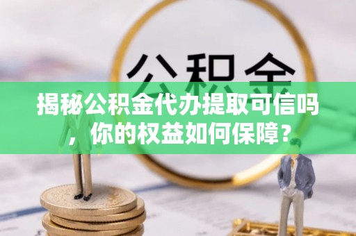 在线揭秘公积金代办提取可信吗，你的权益如何保障？