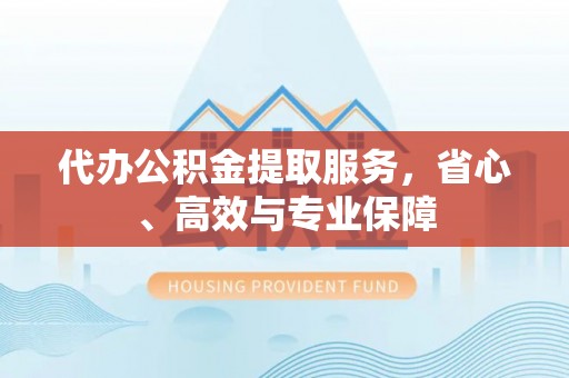 在线代办公积金提取服务，省心、高效与专业保障