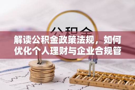 在线解读公积金政策法规，如何优化个人理财与企业合规管理