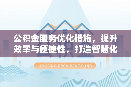 在线公积金服务优化措施，提升效率与便捷性，打造智慧化公共服务