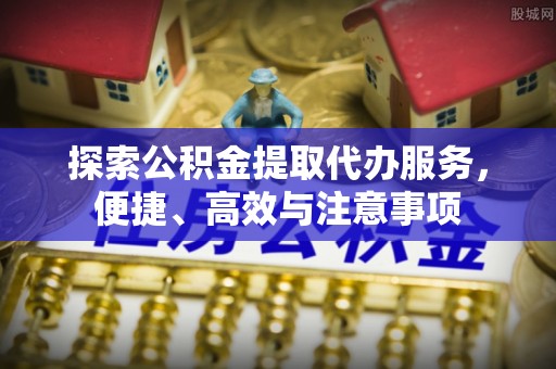 在线探索公积金提取代办服务，便捷、高效与注意事项