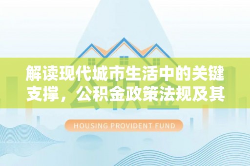 在线解读现代城市生活中的关键支撑，公积金政策法规及其深远影响