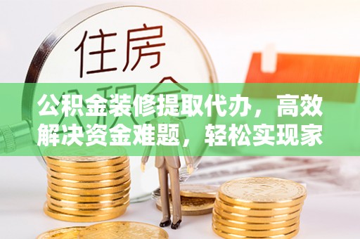 在线公积金装修提取代办，高效解决资金难题，轻松实现家居梦想