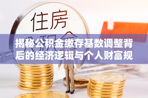 在线揭秘公积金缴存基数调整背后的经济逻辑与个人财富规划
