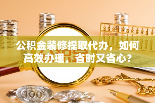 在线公积金装修提取代办，如何高效办理，省时又省心？