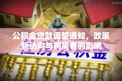 在线公积金贷款调整通知，政策新动向与购房者的影响