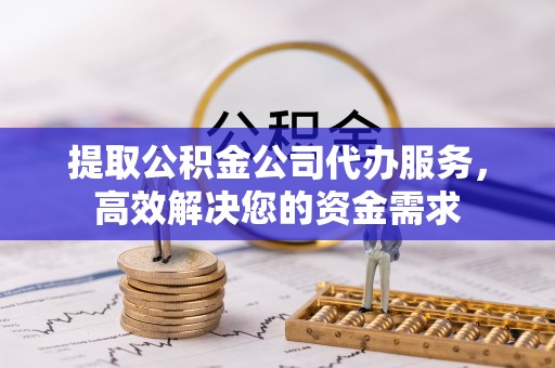 在线提取公积金公司代办服务，高效解决您的资金需求