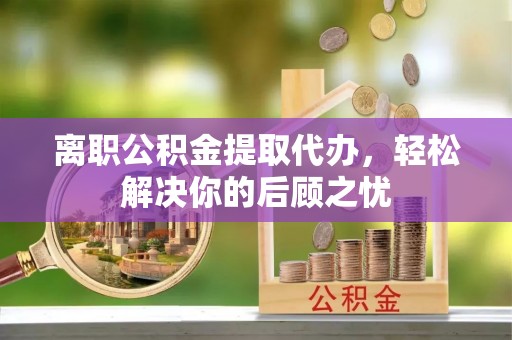 在线离职公积金提取代办，轻松解决你的后顾之忧