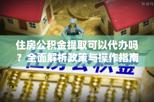 在线住房公积金提取可以代办吗？全面解析政策与操作指南