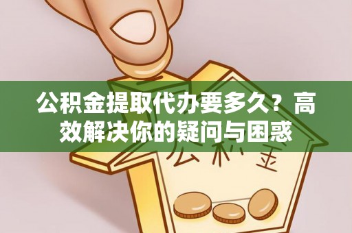 在线公积金提取代办要多久？高效解决你的疑问与困惑