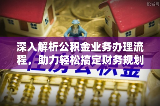 在线深入解析公积金业务办理流程，助力轻松搞定财务规划