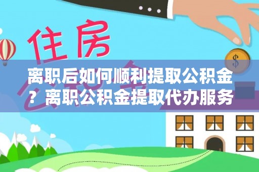 在线离职后如何顺利提取公积金？离职公积金提取代办服务帮你搞定！