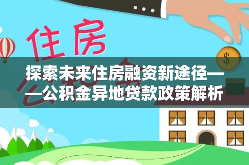 在线探索未来住房融资新途径——公积金异地贷款政策解析与实践